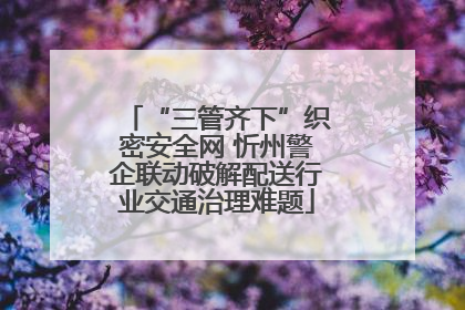 “三管齐下”织密安全网 忻州警企联动破解配送行业交通治理难题